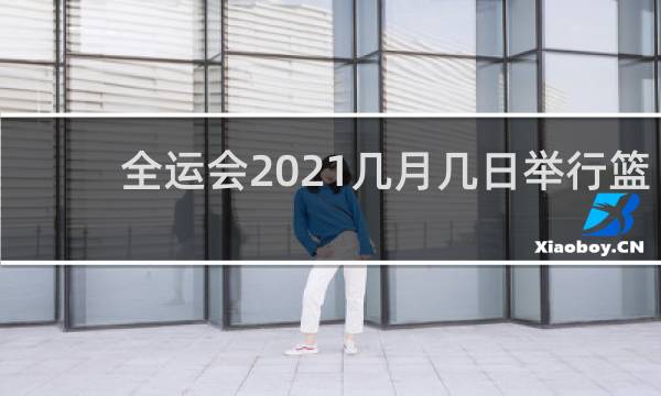 全运会2021几月几日举行篮球