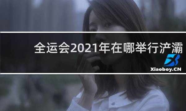 全运会2021年在哪举行浐灞半岛