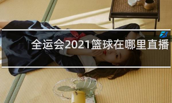 全运会2021篮球在哪里直播