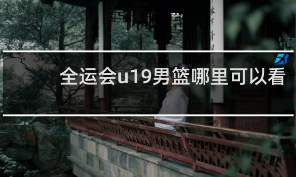 全运会u19男篮哪里可以看