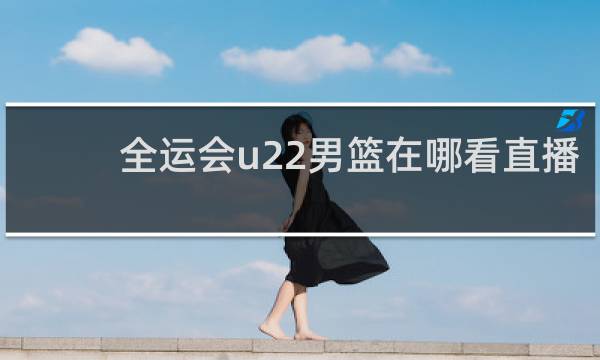 全运会u22男篮在哪看直播