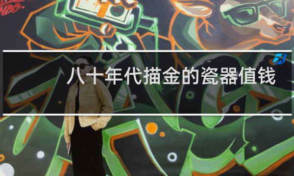 八十年代描金的瓷器值钱吗