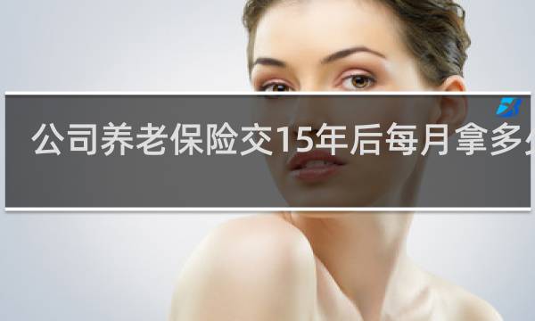 公司养老保险交15年后每月拿多少钱