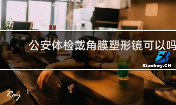 公安体检戴角膜塑形镜可以吗