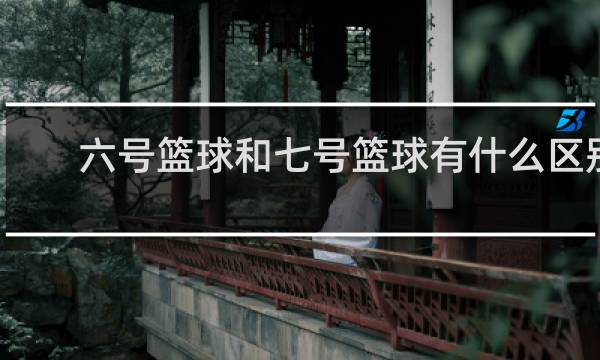 六号篮球和七号篮球有什么区别