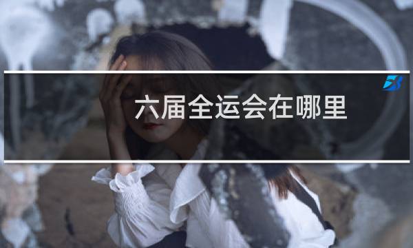 六届全运会在哪里