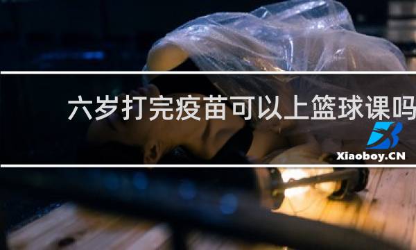 六岁打完疫苗可以上篮球课吗
