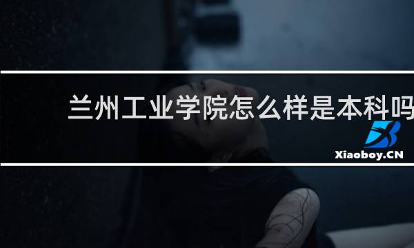 兰州工业学院怎么样是本科吗