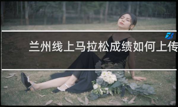 兰州线上马拉松成绩如何上传