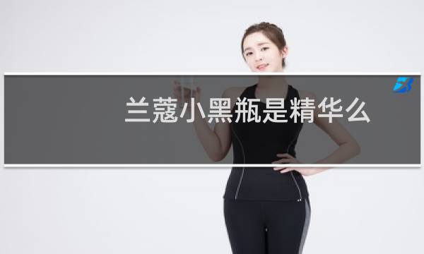 兰蔻小黑瓶是精华么（兰蔻小黑瓶是什么）图片