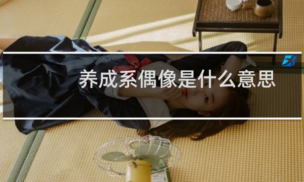 养成系偶像是什么意思，具体的的定义是什么什么梗