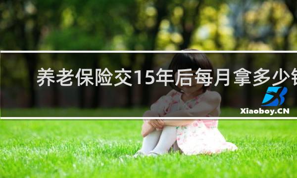养老保险交15年后每月拿多少钱图片