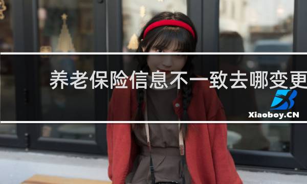 养老保险信息不一致去哪变更