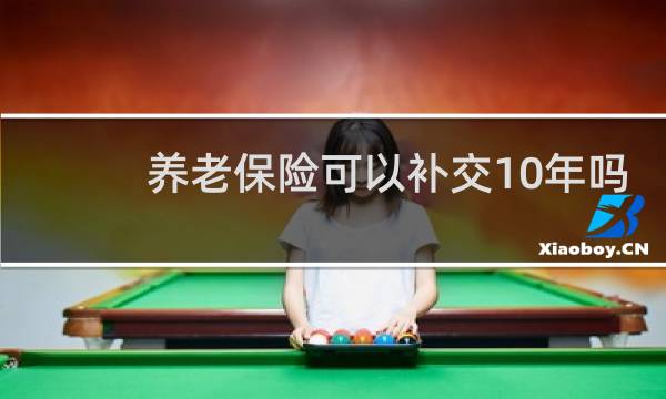 养老保险可以补交10年吗图片