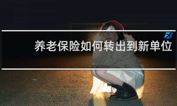 养老保险如何转出到新单位
