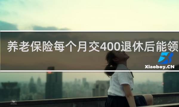养老保险每个月交400退休后能领多少