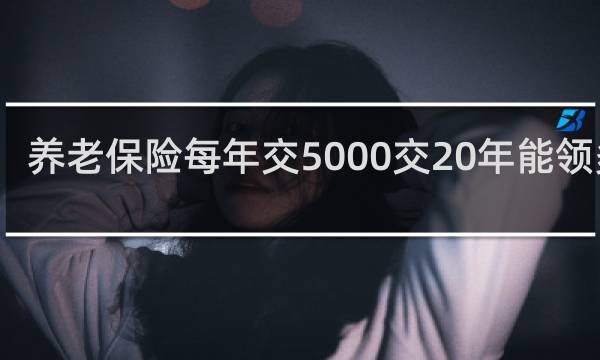 养老保险每年交5000交20年能领多少图片