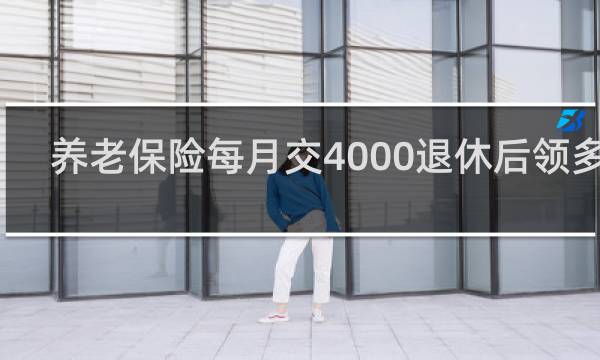 养老保险每月交4000退休后领多少图片