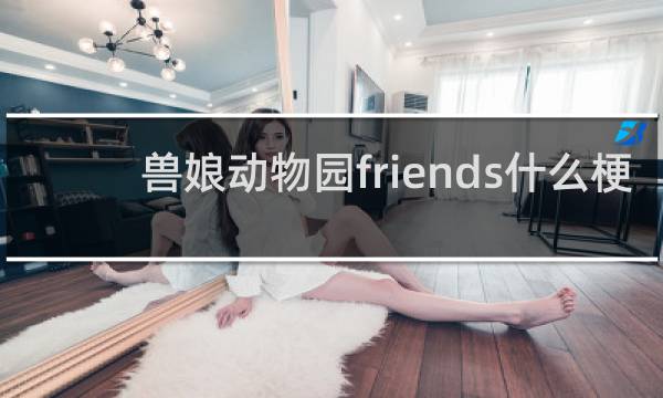 兽娘动物园friends什么梗