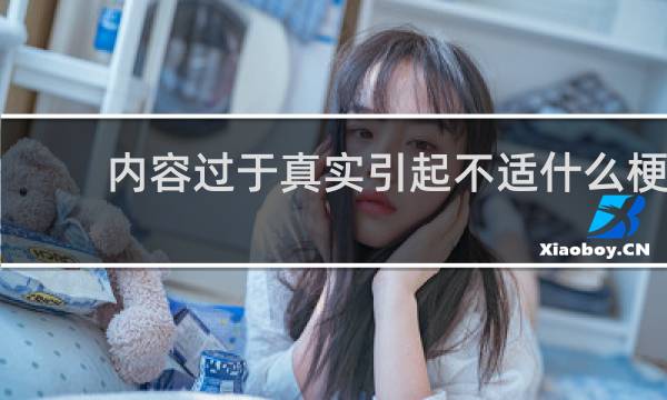 内容过于真实引起不适什么梗？内容过于真实引起不适是什么意思什么梗