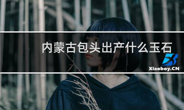 内蒙古包头出产什么玉石