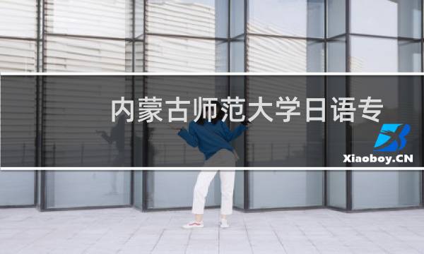 内蒙古师范大学日语专业好不好 排名多少位 全国第188名