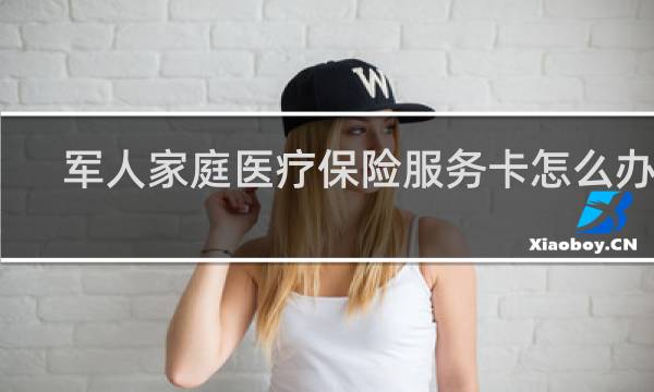 军人家庭医疗保险服务卡怎么办理