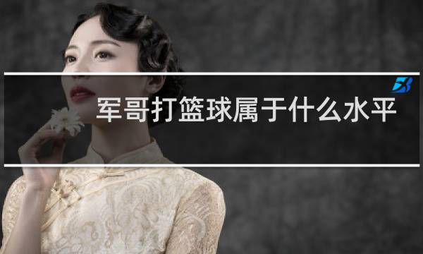 军哥打篮球属于什么水平