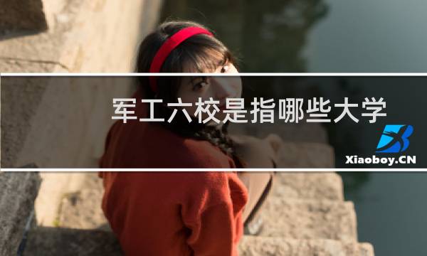 军工六校是指哪些大学？