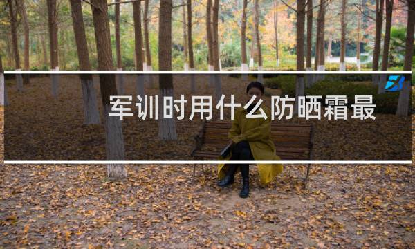 军训时用什么防晒霜最好（军训时用什么防晒霜）图片
