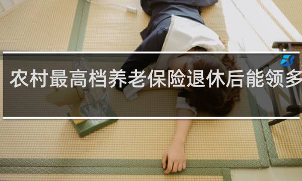 农村最高档养老保险退休后能领多少钱