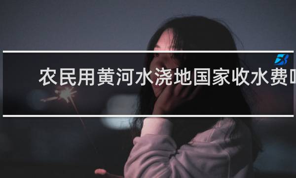 农民用黄河水浇地国家收水费吗