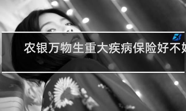 农银万物生重大疾病保险好不好图片