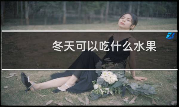 冬天可以吃什么水果（这6种最好了）