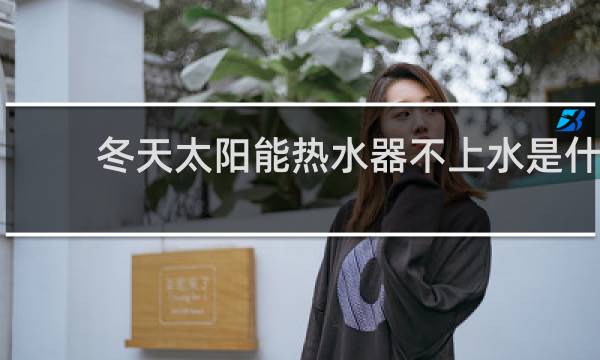 冬天太阳能热水器不上水是什么原因图片