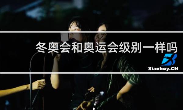 冬奥会和奥运会级别一样吗