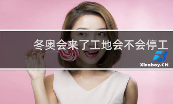 冬奥会来了工地会不会停工