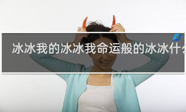 冰冰我的冰冰我命运般的冰冰什么梗
