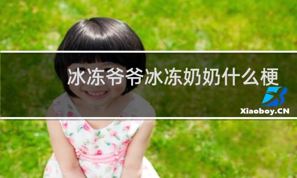 冰冻爷爷冰冻奶奶什么梗？冰冻爷爷冰冻奶奶是什么意思什么梗