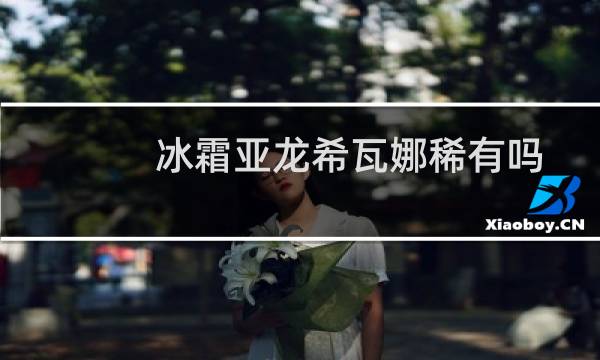 冰霜亚龙希瓦娜稀有吗（英雄联盟手游希瓦娜冰霜亚龙怎么获得）