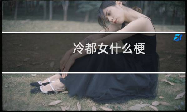 冷都女什么梗？冷都女是什么意思什么梗