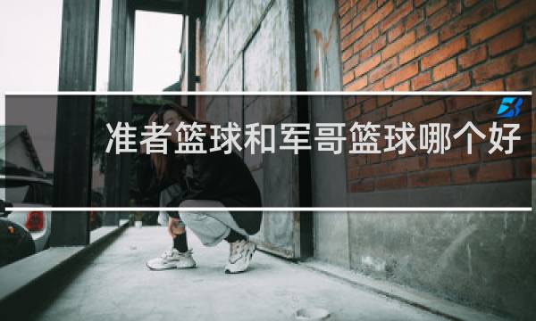 准者篮球和军哥篮球哪个好