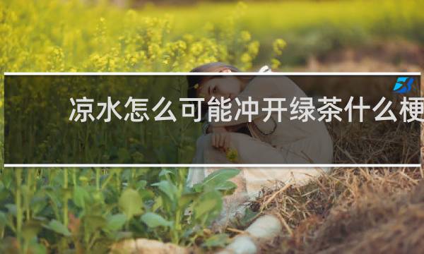 凉水怎么可能冲开绿茶什么梗？凉水怎么可能冲开绿茶是什么意思什么梗