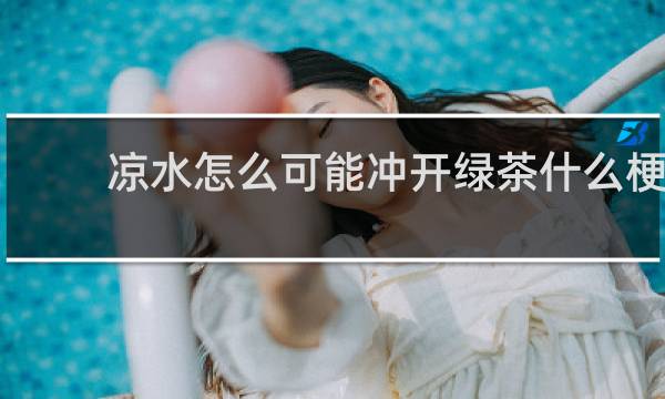 凉水怎么可能冲开绿茶什么梗