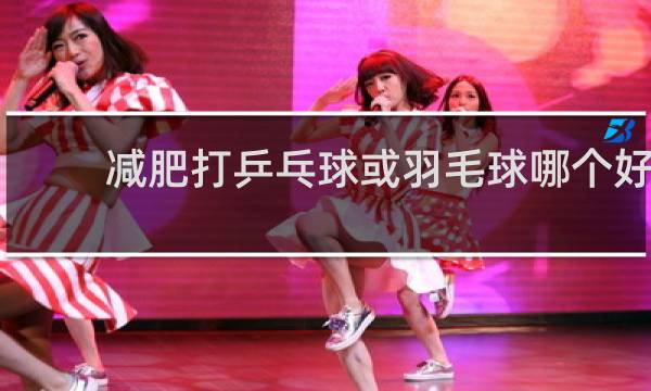 减肥打乒乓球或羽毛球哪个好