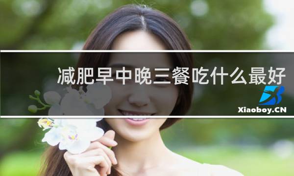 减肥早中晚三餐吃什么最好