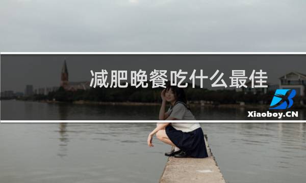 减肥晚餐吃什么最佳（减肥晚餐吃什么比较好）图片