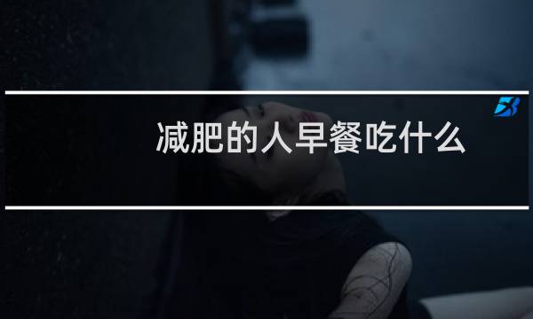 减肥的人早餐吃什么(一起来看看)