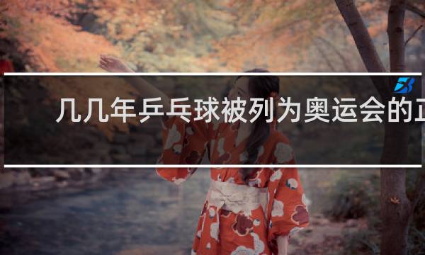 几几年乒乓球被列为奥运会的正式比赛项目