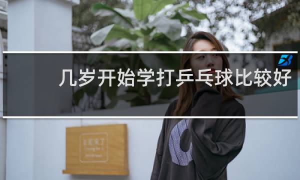 几岁开始学打乒乓球比较好